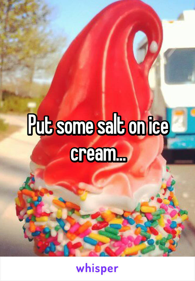 Put some salt on ice cream...