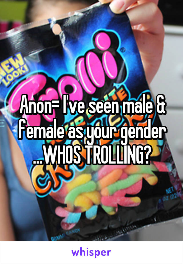 Anon= I've seen male & female as your gender ...WHOS TROLLING?