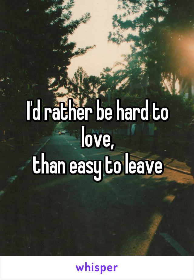 I'd rather be hard to love,
than easy to leave