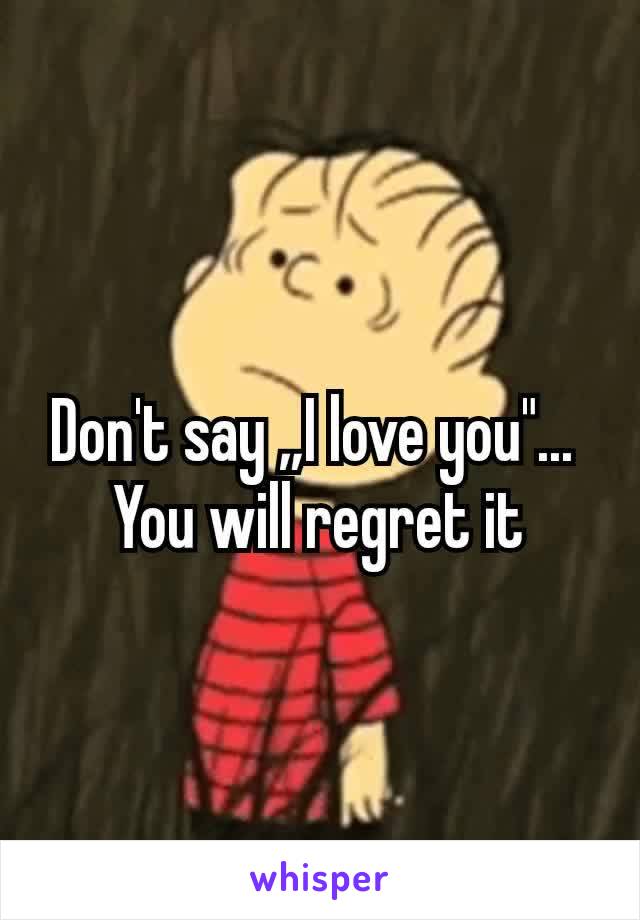 Don't say „I love you"... 
You will regret it