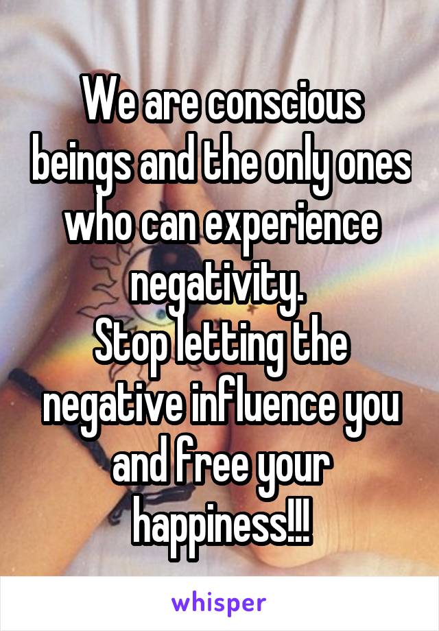 We are conscious beings and the only ones who can experience negativity. 
Stop letting the negative influence you and free your happiness!!!