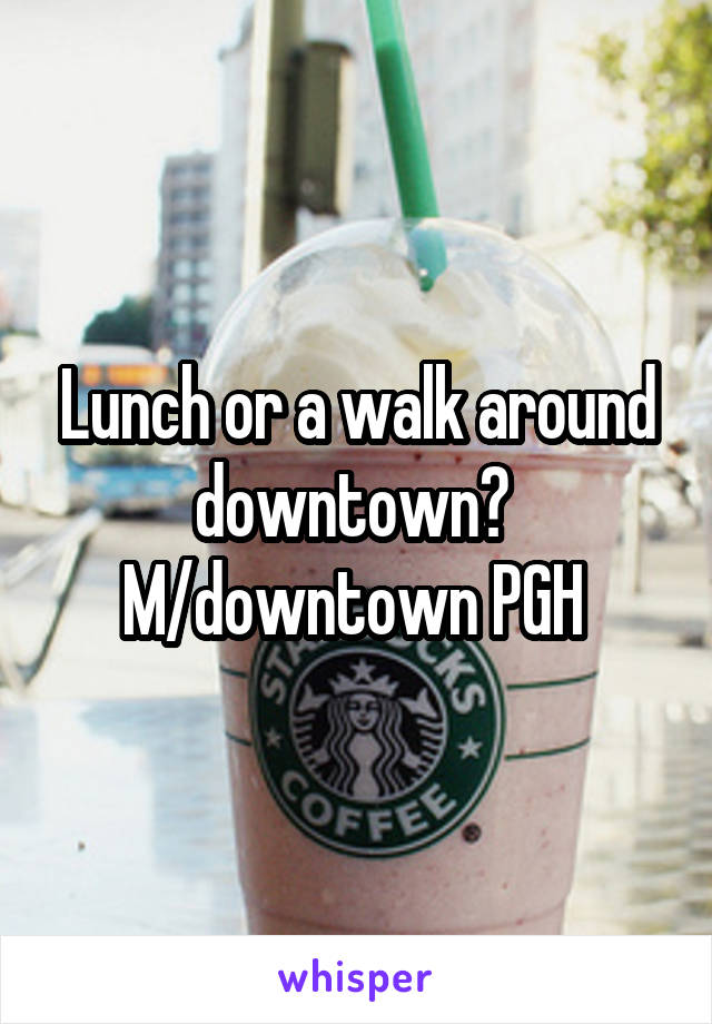 Lunch or a walk around downtown?  M/downtown PGH 