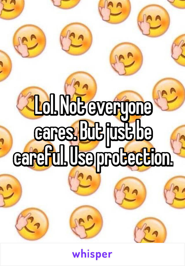 Lol. Not everyone cares. But just be careful. Use protection.