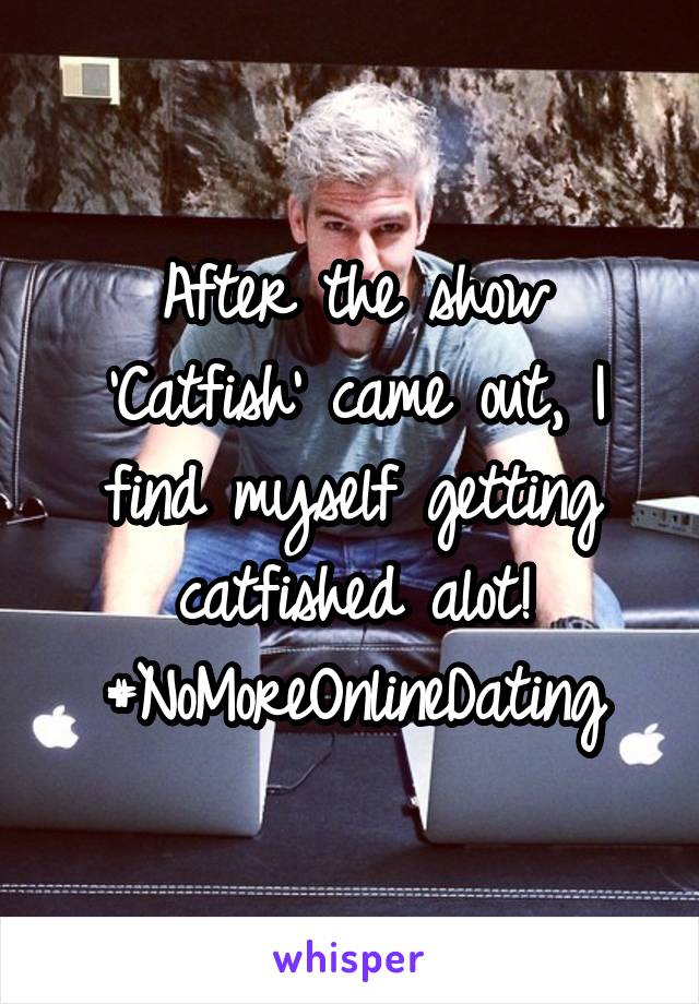 After the show 'Catfish' came out, I find myself getting catfished alot!
#NoMoreOnlineDating