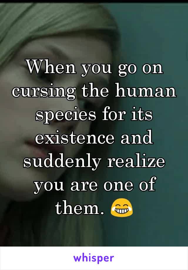 When you go on cursing the human species for its existence and suddenly realize you are one of them. 😂