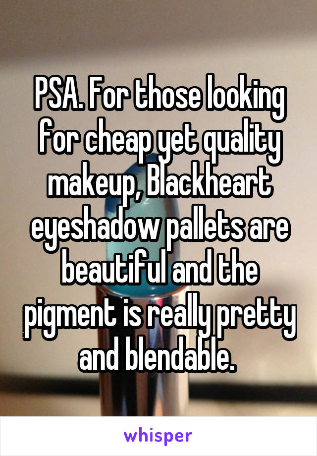 PSA. For those looking for cheap yet quality makeup, Blackheart eyeshadow pallets are beautiful and the pigment is really pretty and blendable. 