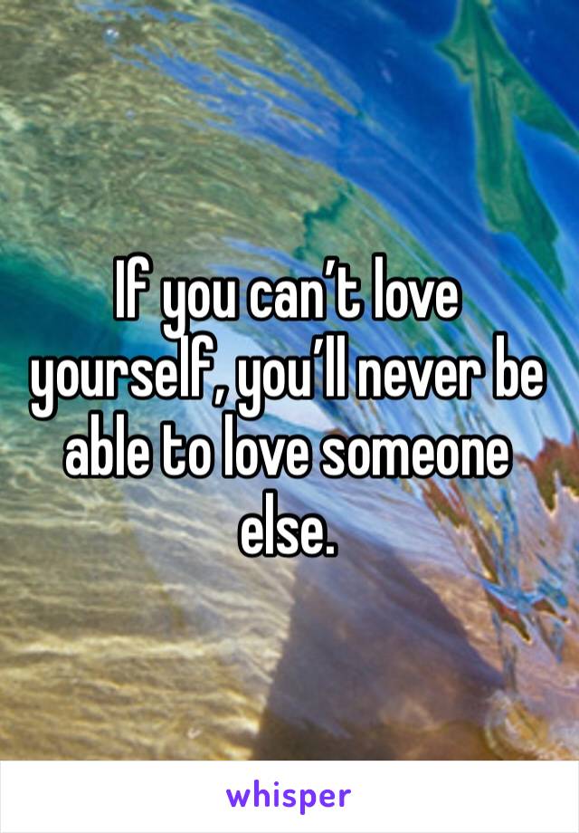 If you can’t love yourself, you’ll never be able to love someone else. 