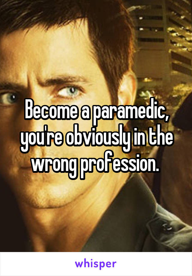 Become a paramedic, you're obviously in the wrong profession. 