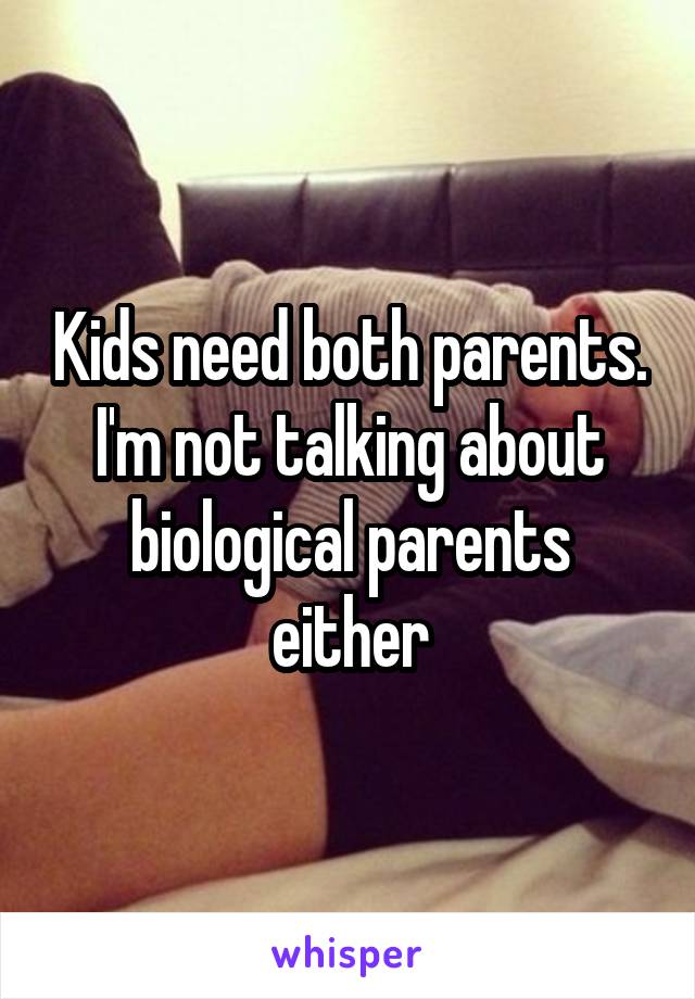 Kids need both parents. I'm not talking about biological parents either