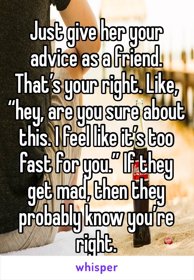 Just give her your advice as a friend. That’s your right. Like, “hey, are you sure about this. I feel like it’s too fast for you.” If they get mad, then they probably know you’re right. 