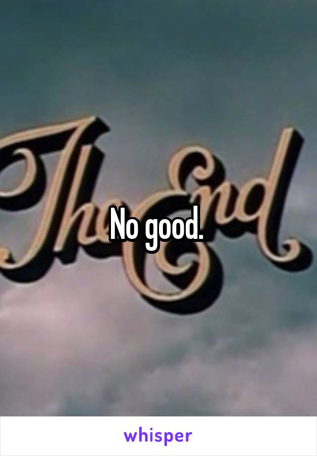 No good. 