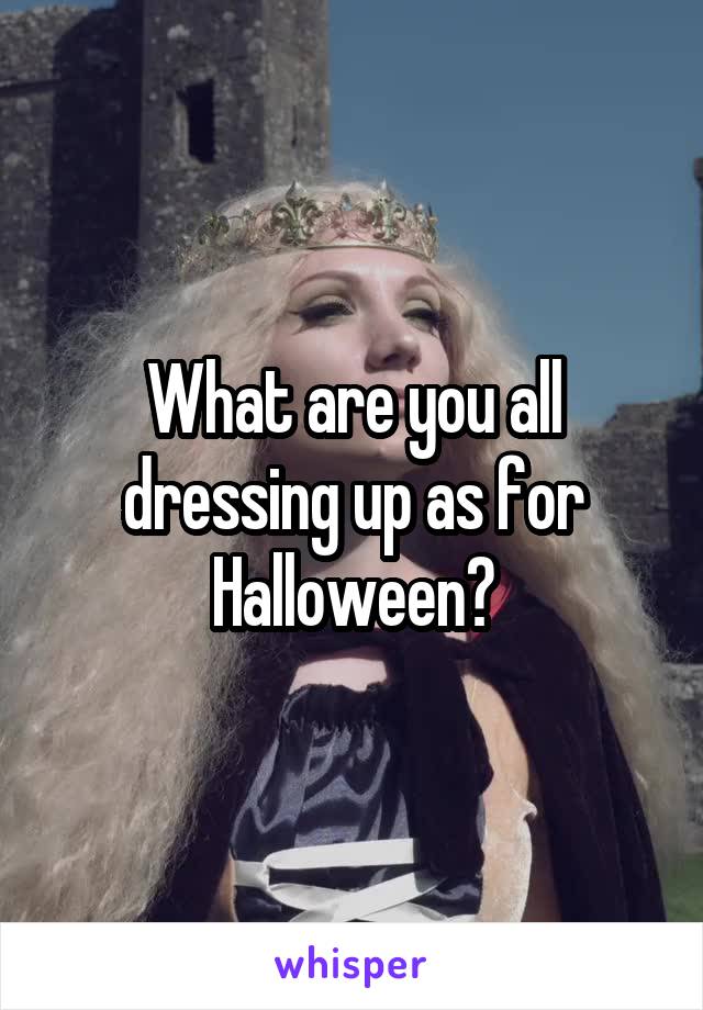 What are you all dressing up as for Halloween?