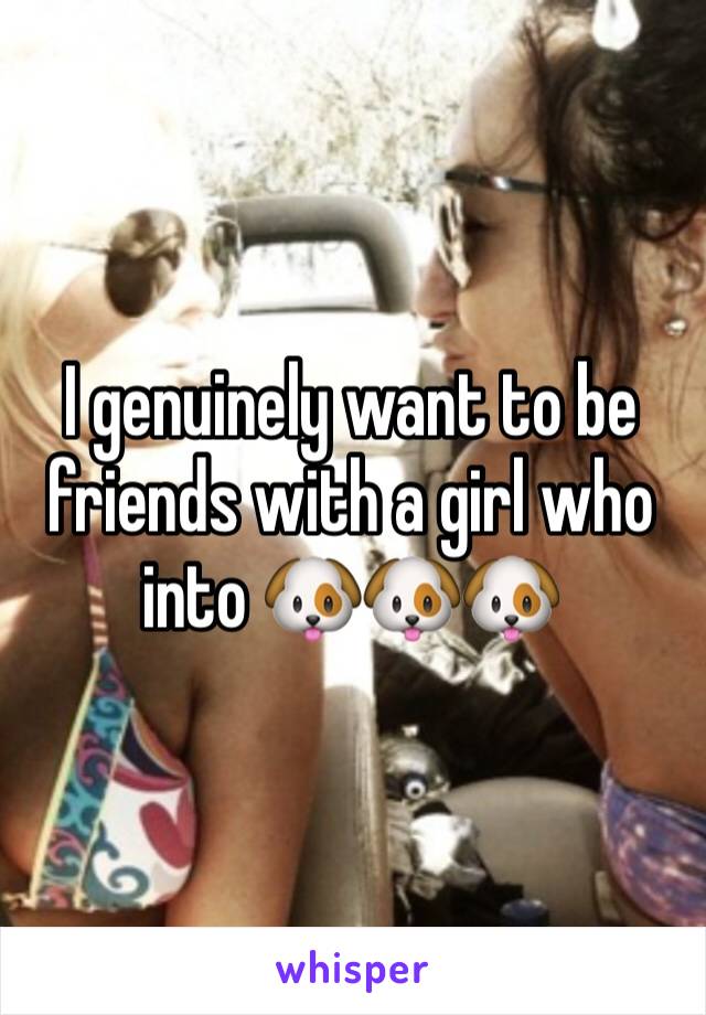 I genuinely want to be friends with a girl who into 🐶🐶🐶