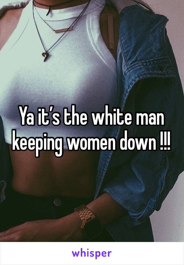 Ya it’s the white man keeping women down !!!