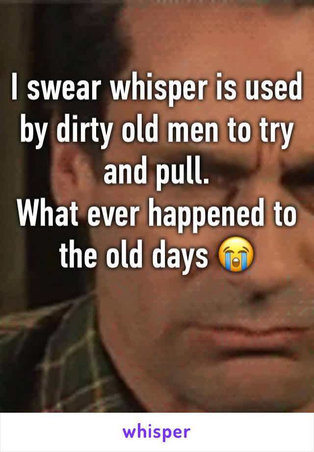 I swear whisper is used by dirty old men to try and pull.
What ever happened to the old days 😭