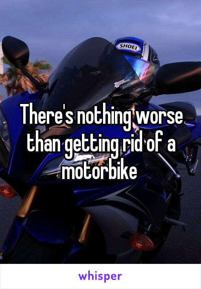 There's nothing worse than getting rid of a motorbike 