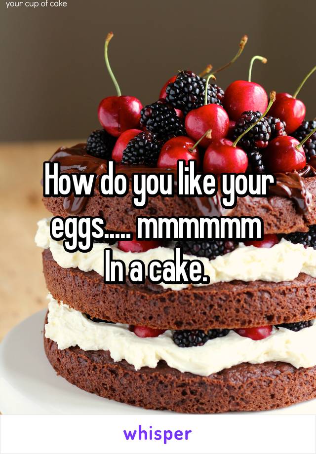 How do you like your eggs..... mmmmmm 
In a cake. 