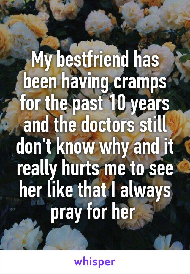 My bestfriend has been having cramps for the past 10 years and the doctors still don't know why and it really hurts me to see her like that I always pray for her 
