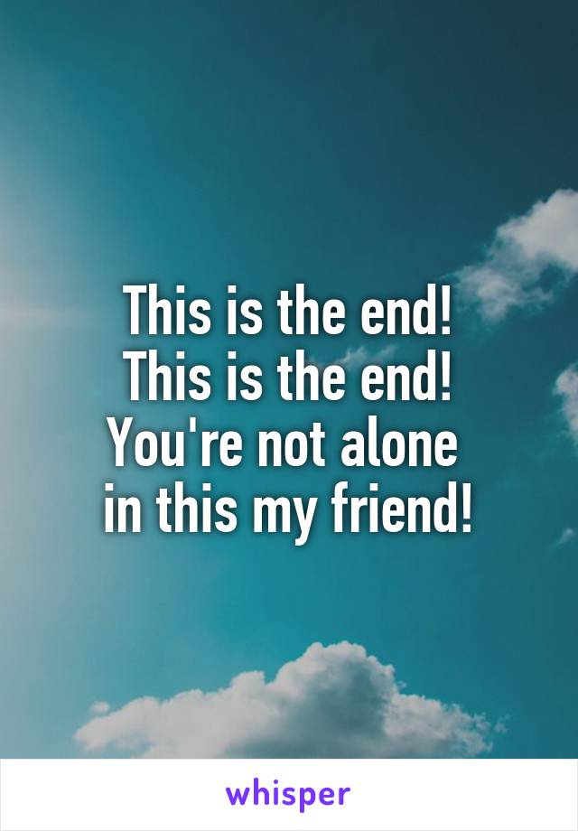 This is the end!
This is the end!
You're not alone 
in this my friend!