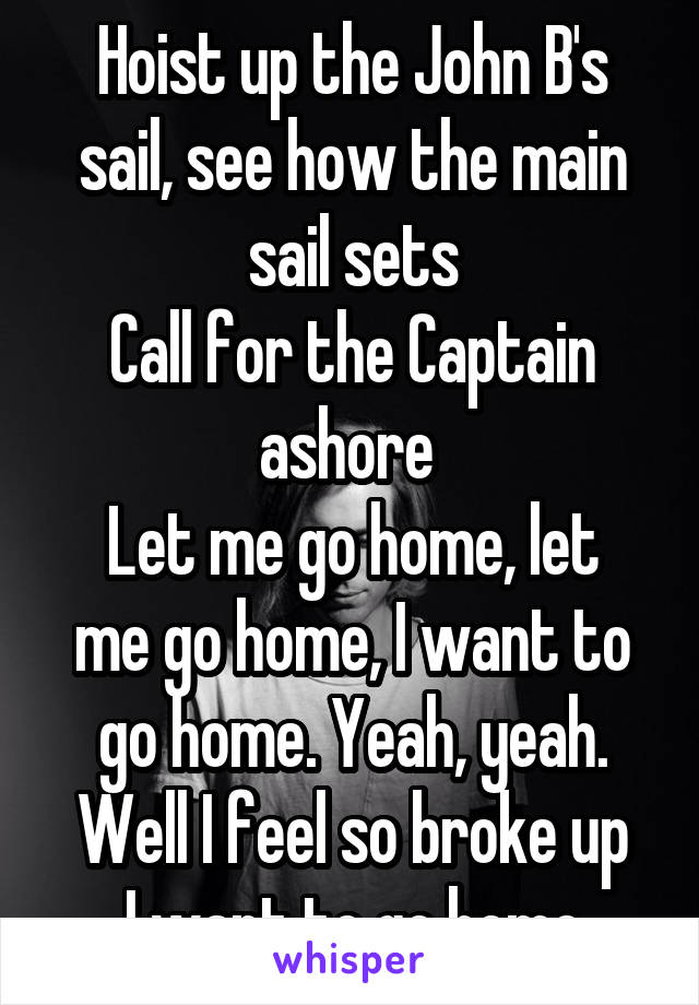 Hoist up the John B's sail, see how the main sail sets
Call for the Captain ashore 
Let me go home, let me go home, I want to go home. Yeah, yeah.
Well I feel so broke up
I want to go home