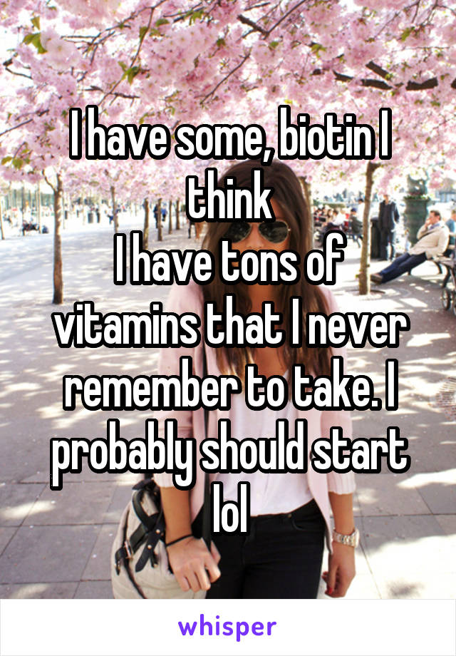 I have some, biotin I think
I have tons of vitamins that I never remember to take. I probably should start lol