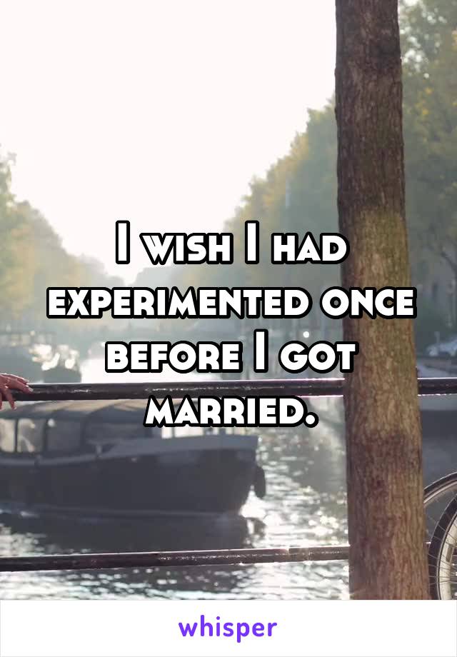 I wish I had experimented once before I got married.