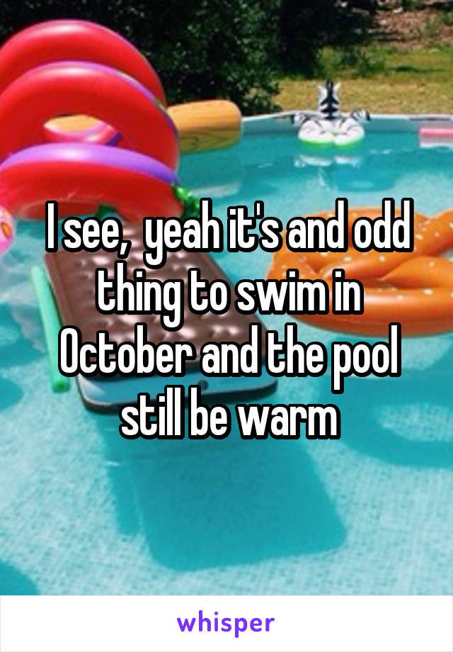 I see,  yeah it's and odd thing to swim in October and the pool still be warm