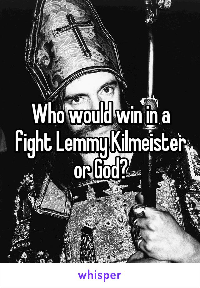 Who would win in a fight Lemmy Kilmeister or God?