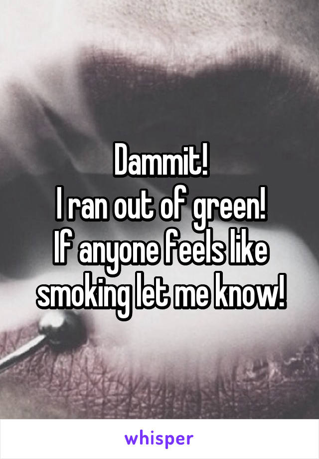 Dammit!
I ran out of green!
If anyone feels like smoking let me know!
