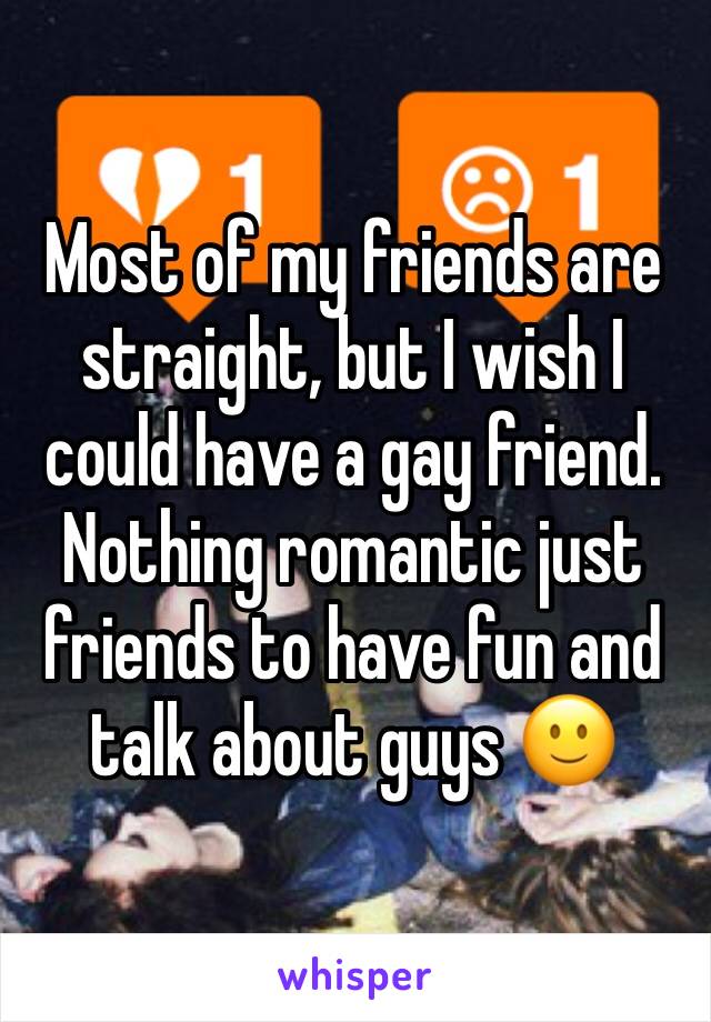 Most of my friends are straight, but I wish I could have a gay friend. Nothing romantic just friends to have fun and talk about guys 🙂