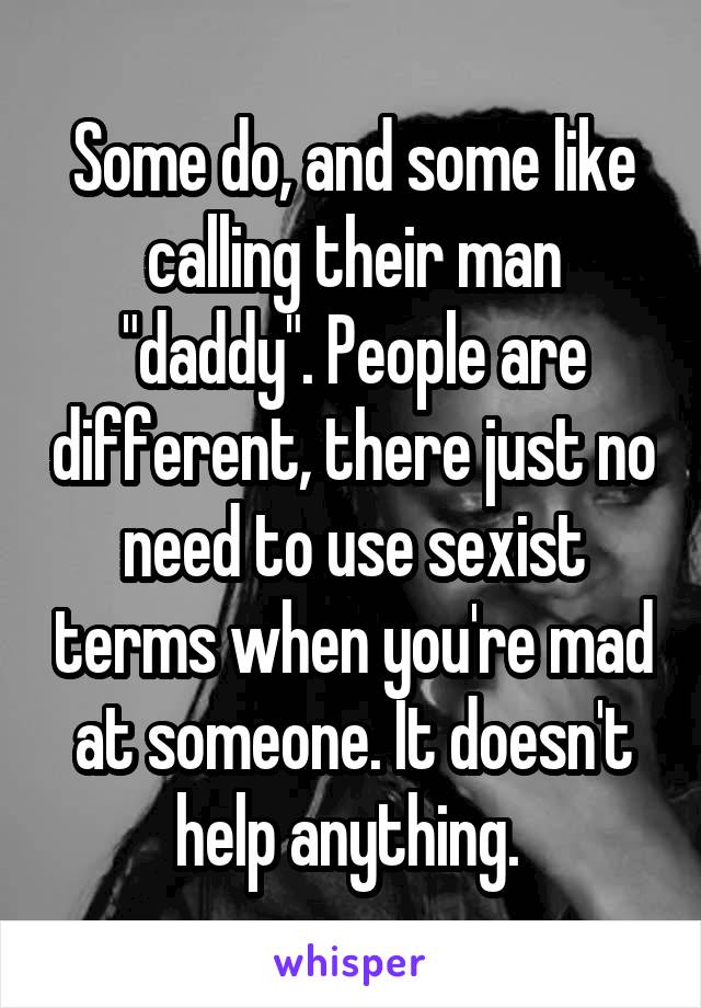 Some do, and some like calling their man "daddy". People are different, there just no need to use sexist terms when you're mad at someone. It doesn't help anything. 