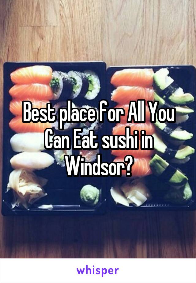 Best place for All You Can Eat sushi in Windsor?