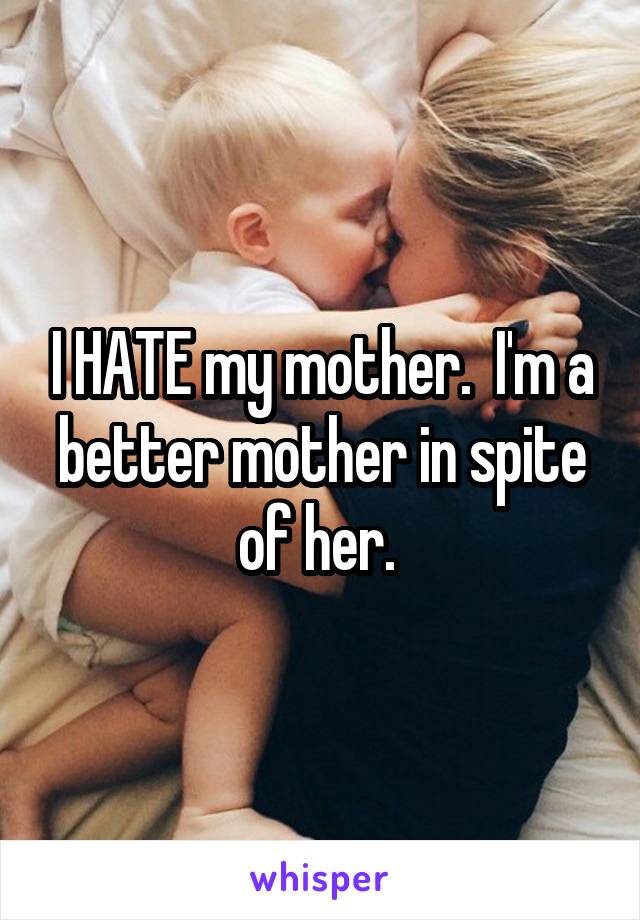 I HATE my mother.  I'm a better mother in spite of her. 