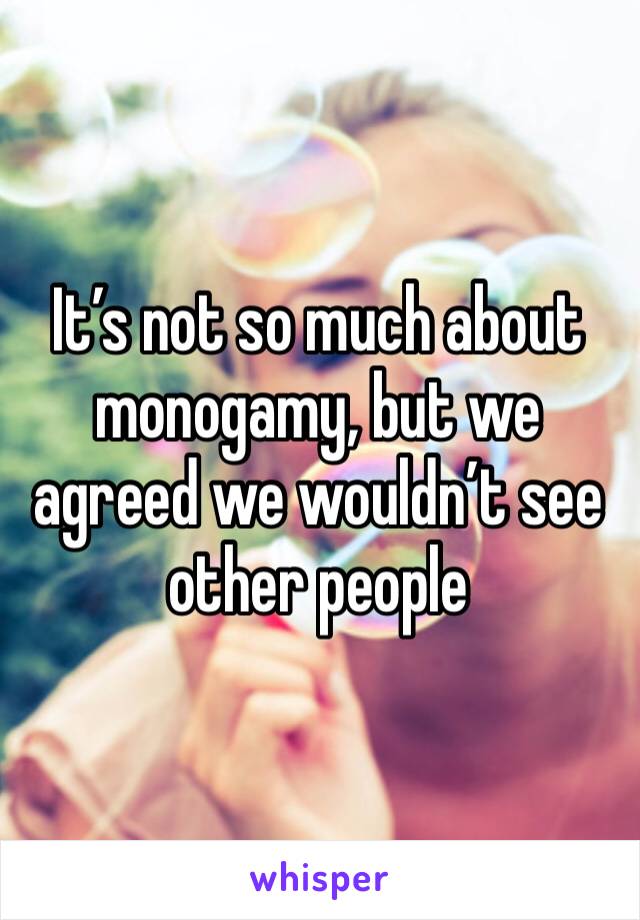 It’s not so much about monogamy, but we agreed we wouldn’t see other people 
