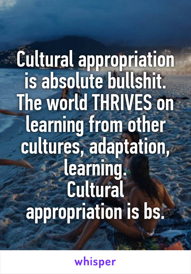 Cultural appropriation is absolute bullshit. The world THRIVES on learning from other cultures, adaptation, learning.
Cultural appropriation is bs.