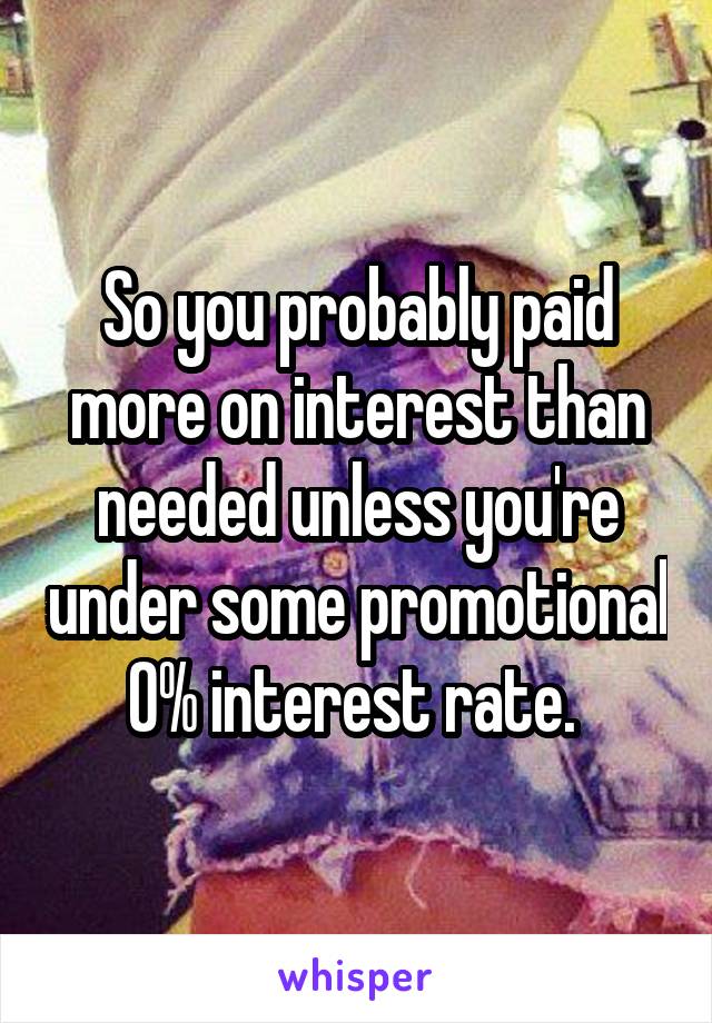 So you probably paid more on interest than needed unless you're under some promotional 0% interest rate. 