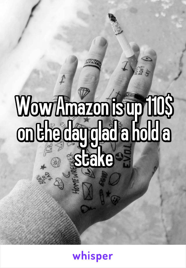 Wow Amazon is up 110$ on the day glad a hold a stake