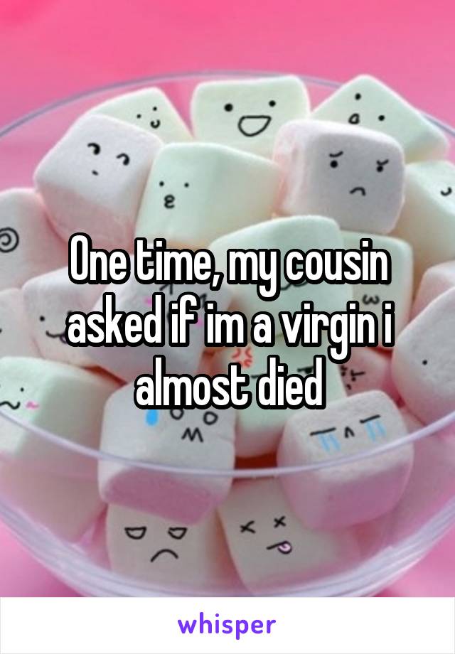 One time, my cousin asked if im a virgin i almost died