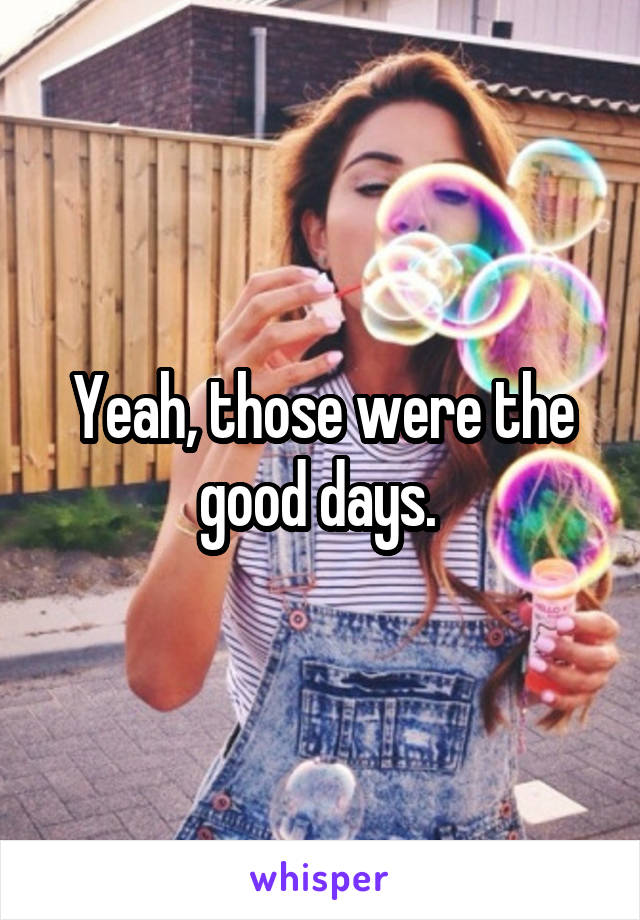 Yeah, those were the good days. 