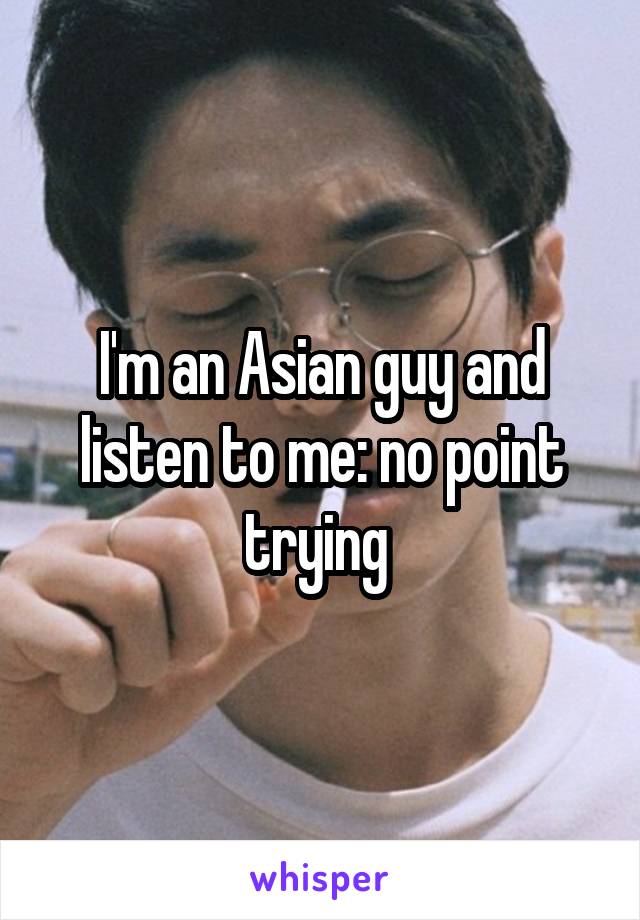 I'm an Asian guy and listen to me: no point trying 
