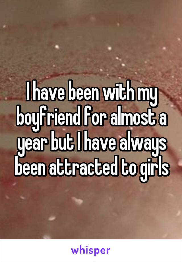 I have been with my boyfriend for almost a year but I have always been attracted to girls