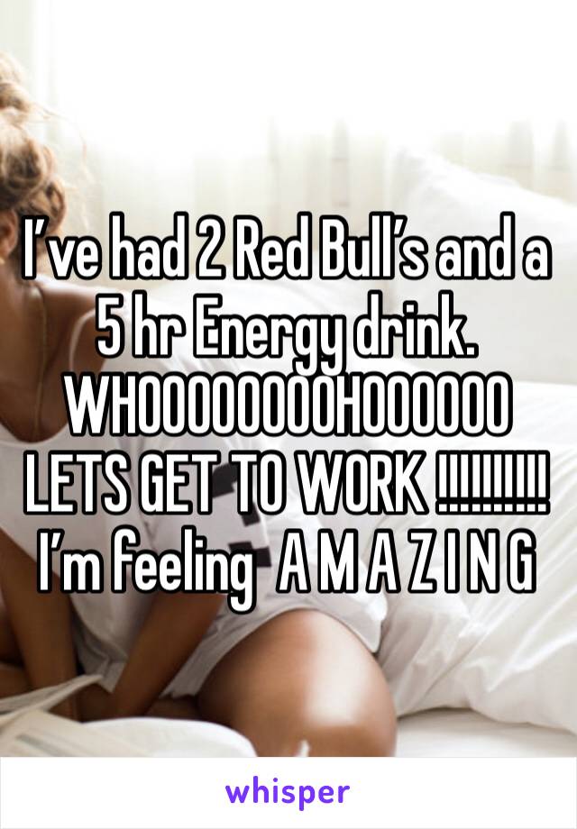I’ve had 2 Red Bull’s and a 5 hr Energy drink. 
WHOOOOOOOOHOOOOOO LETS GET TO WORK !!!!!!!!!!
I’m feeling  A M A Z I N G 