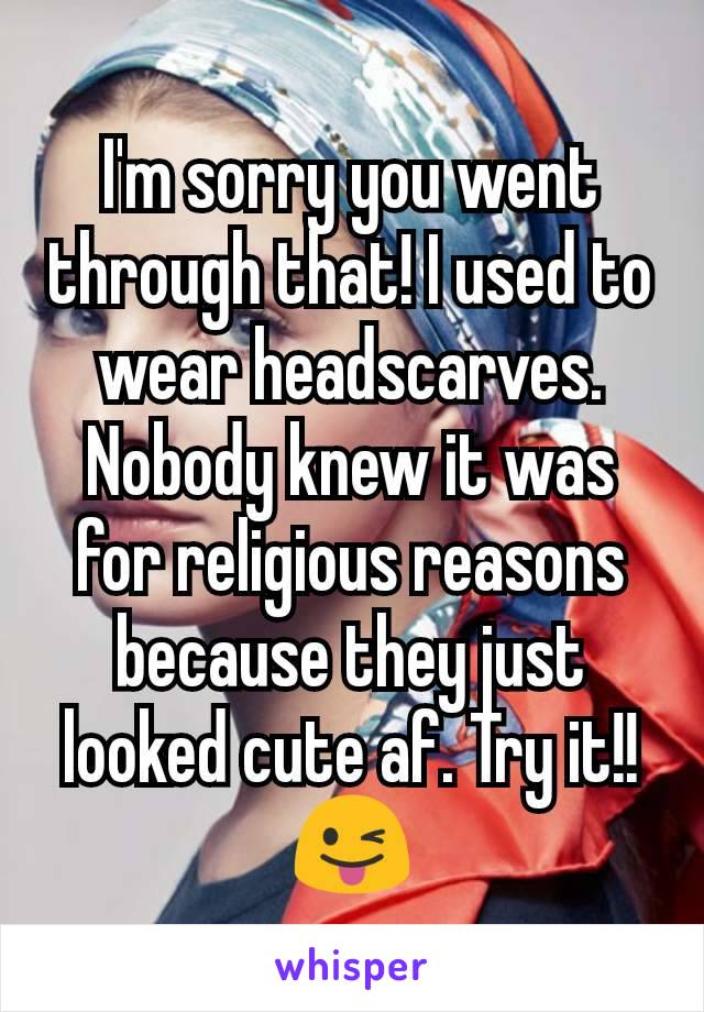I'm sorry you went through that! I used to wear headscarves. Nobody knew it was for religious reasons because they just looked cute af. Try it!! 😜