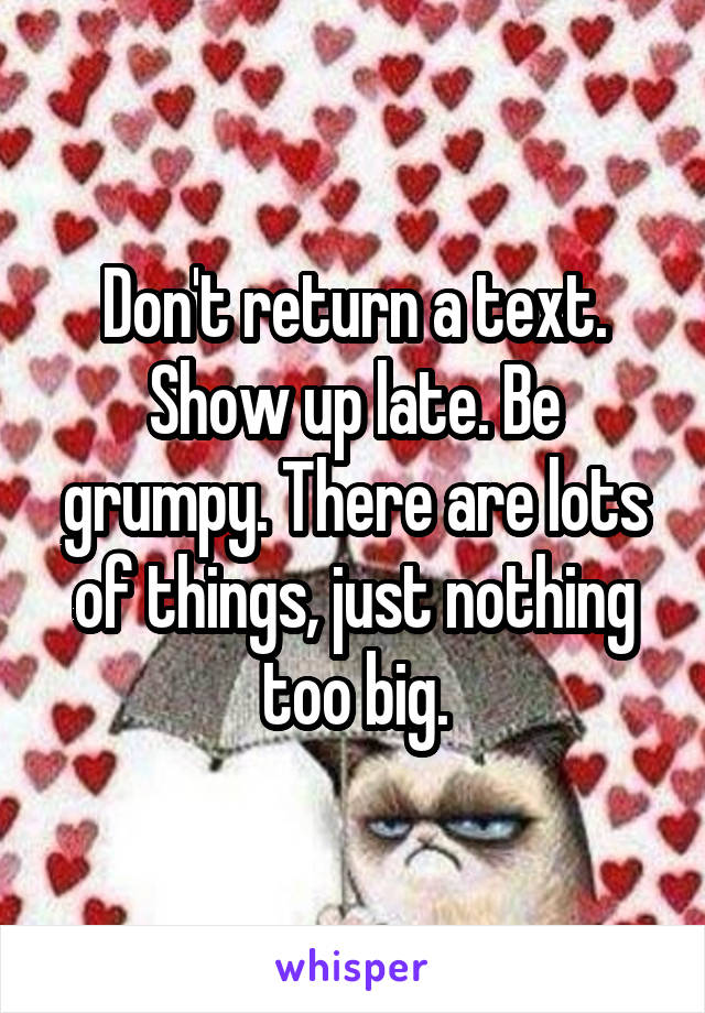 Don't return a text. Show up late. Be grumpy. There are lots of things, just nothing too big.