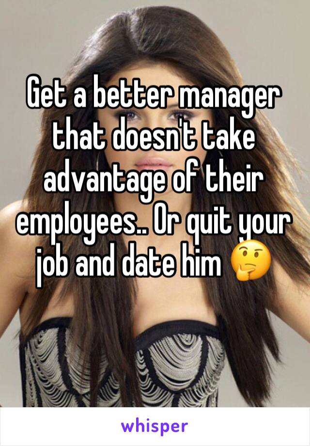 Get a better manager that doesn't take advantage of their employees.. Or quit your job and date him 🤔