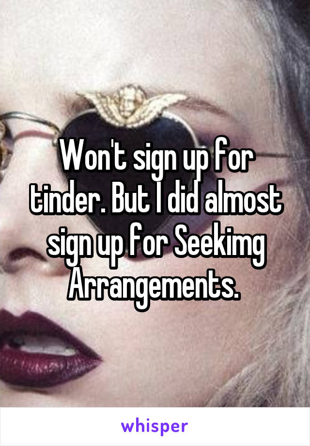 Won't sign up for tinder. But I did almost sign up for Seekimg Arrangements. 