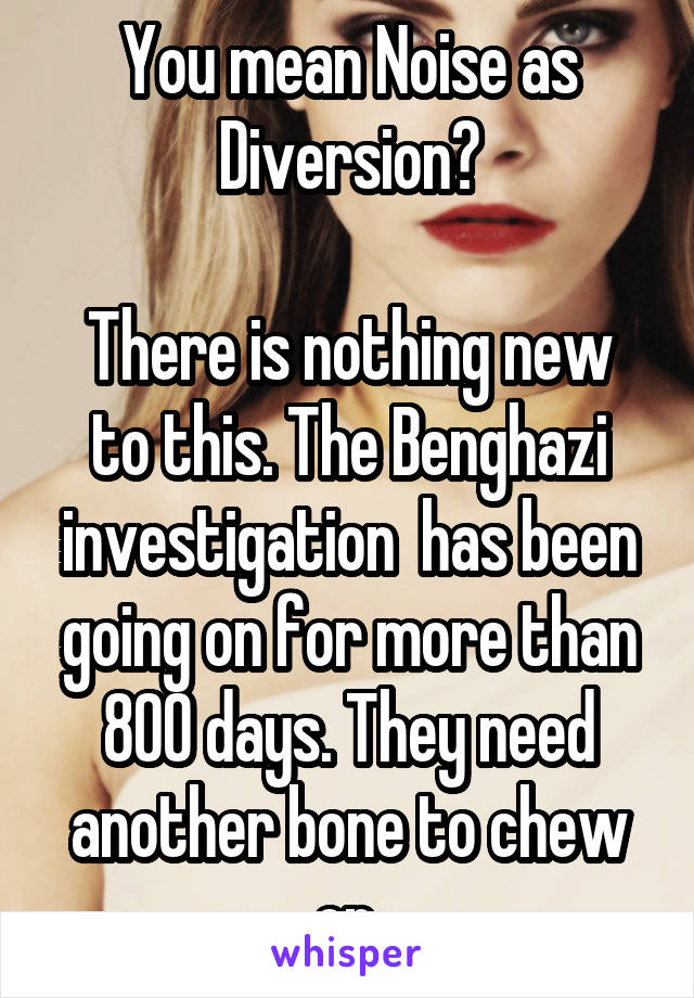 You mean Noise as Diversion?

There is nothing new to this. The Benghazi investigation  has been going on for more than 800 days. They need another bone to chew on.