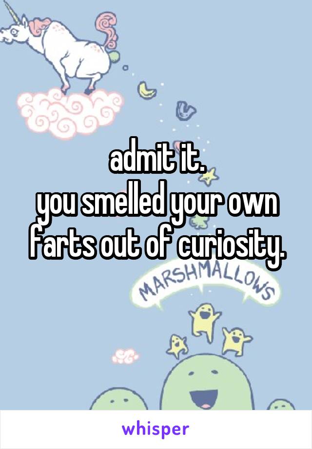 admit it.
you smelled your own farts out of curiosity.
