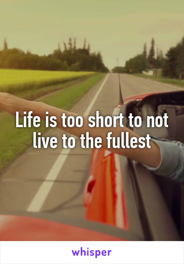 Life is too short to not live to the fullest