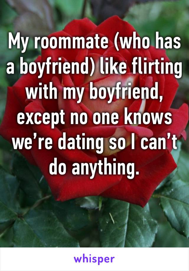 My roommate (who has a boyfriend) like flirting with my boyfriend, except no one knows we’re dating so I can’t do anything.